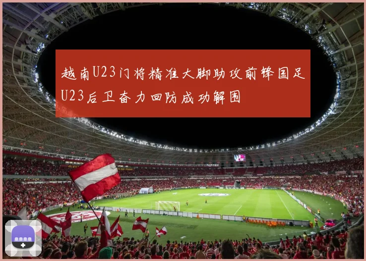 越南U23门将精准大脚助攻前锋国足U23后卫奋力回防成功解围