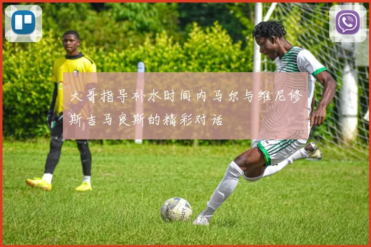 大哥指导补水时间内马尔与维尼修斯吉马良斯的精彩对话