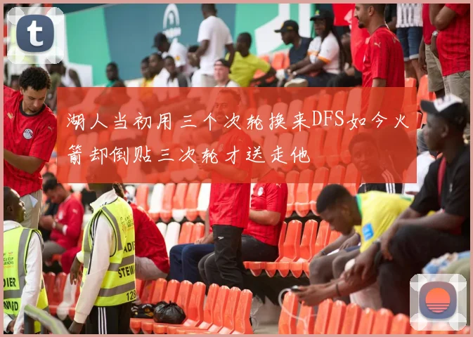 湖人当初用三个次轮换来DFS如今火箭却倒贴三次轮才送走他