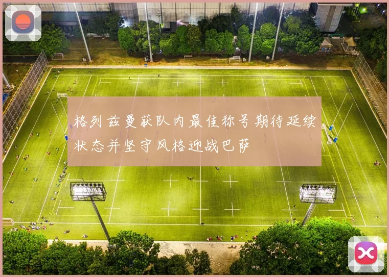 格列兹曼获队内最佳称号期待延续状态并坚守风格迎战巴萨