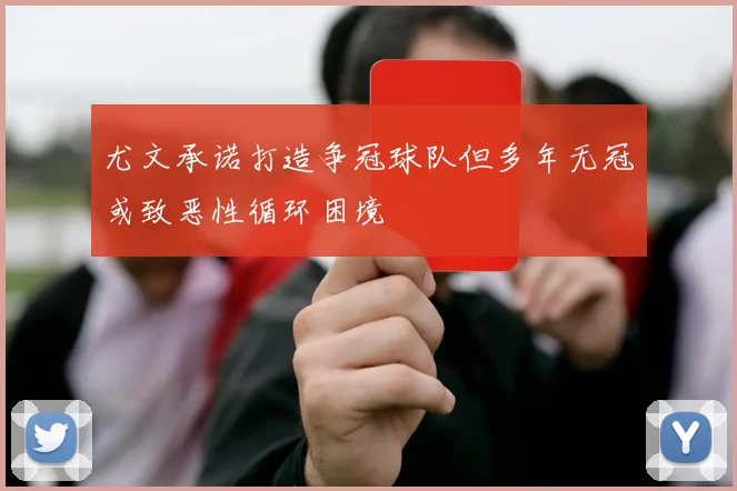 尤文承诺打造争冠球队但多年无冠或致恶性循环困境
