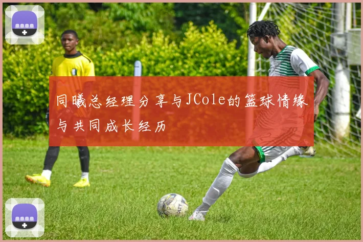 同曦总经理分享与JCole的篮球情缘与共同成长经历