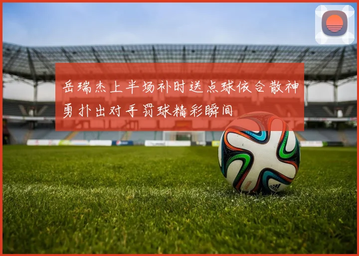岳瑞杰上半场补时送点球依合散神勇扑出对手罚球精彩瞬间
