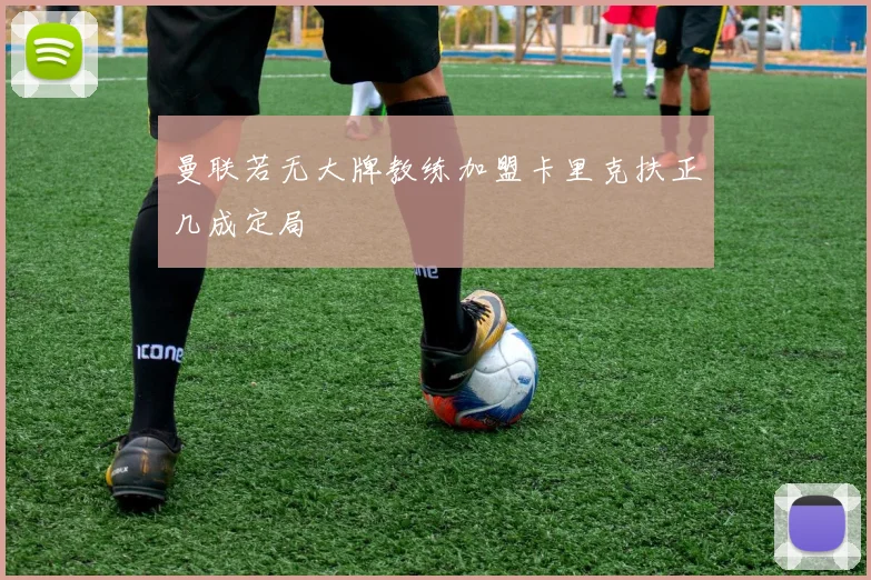曼联若无大牌教练加盟卡里克扶正几成定局