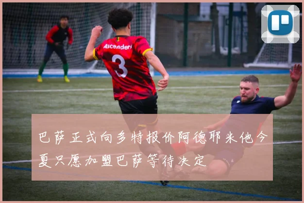 巴萨正式向多特报价阿德耶米他今夏只愿加盟巴萨等待决定