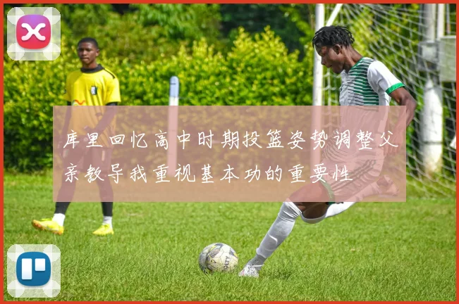 库里回忆高中时期投篮姿势调整父亲教导我重视基本功的重要性