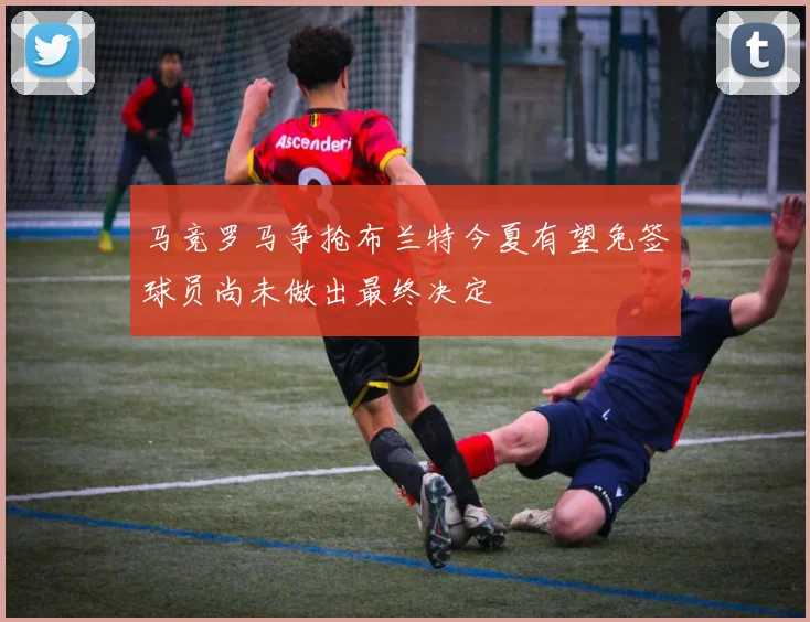 马竞罗马争抢布兰特今夏有望免签球员尚未做出最终决定