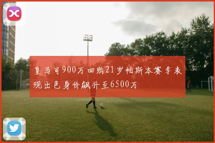 皇马可900万回购21岁帕斯本赛季表现出色身价飙升至6500万