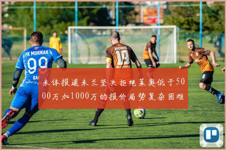 米体报道米兰坚决拒绝莱奥低于5000万加1000万的报价局势复杂困难
