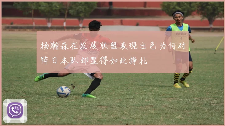 杨瀚森在发展联盟表现出色为何对阵日本队却显得如此挣扎