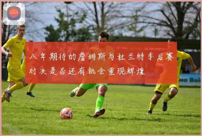八年期待的詹姆斯与杜兰特季后赛对决是否还有机会重现辉煌