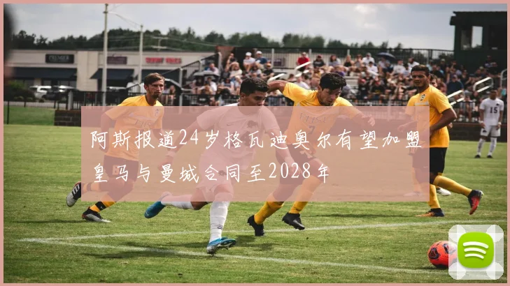 阿斯报道24岁格瓦迪奥尔有望加盟皇马与曼城合同至2028年