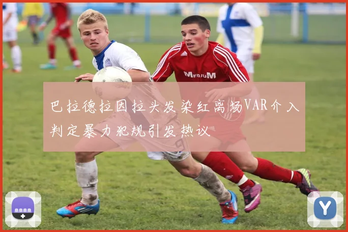 巴拉德拉因拉头发染红离场VAR介入判定暴力犯规引发热议