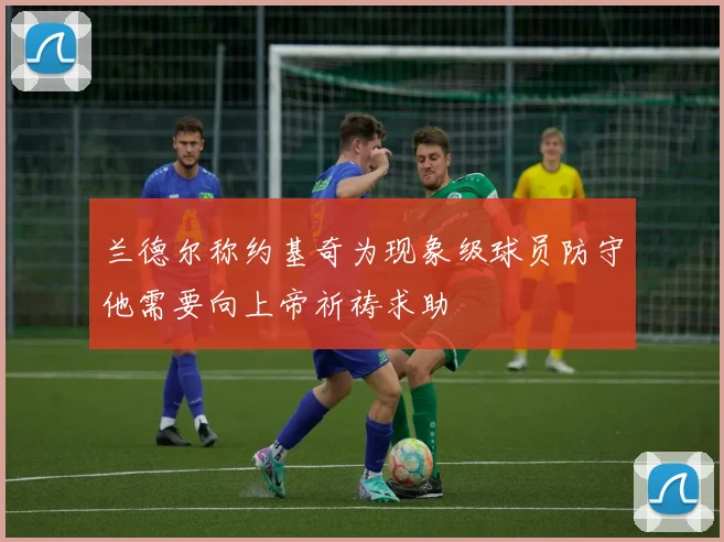兰德尔称约基奇为现象级球员防守他需要向上帝祈祷求助