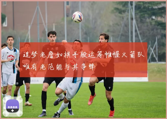 追梦老詹如棋手般运筹帷幄火箭队唯有老范能与其争锋