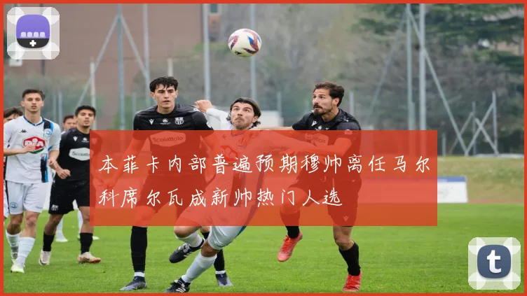 本菲卡内部普遍预期穆帅离任马尔科席尔瓦成新帅热门人选