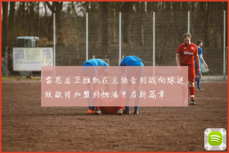 雷恩后卫雅凯在主场告别战向球迷致敬将加盟利物浦开启新篇章