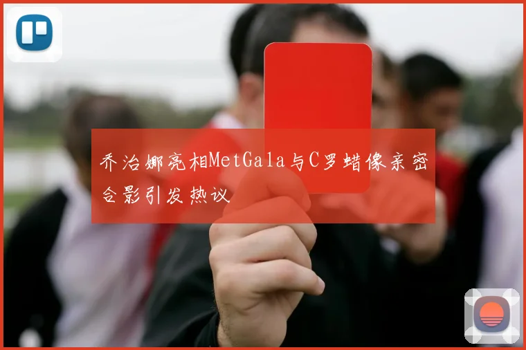 乔治娜亮相MetGala与C罗蜡像亲密合影引发热议