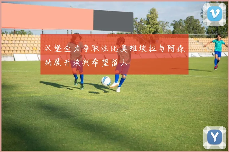 汉堡全力争取法比奥维埃拉与阿森纳展开谈判希望留人