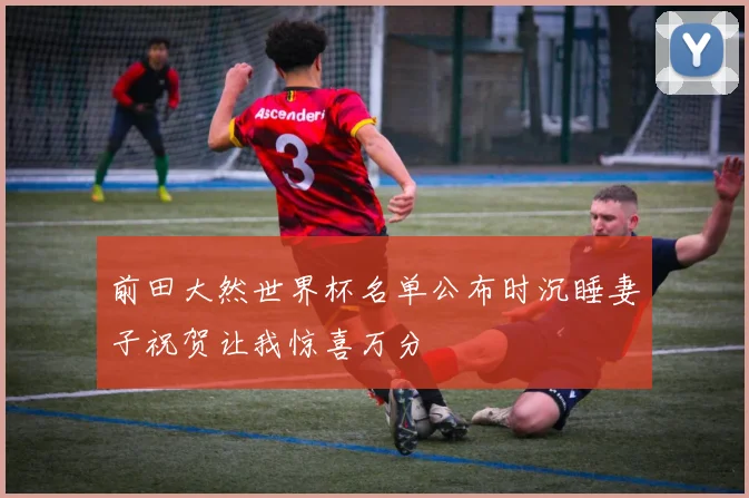 前田大然世界杯名单公布时沉睡妻子祝贺让我惊喜万分