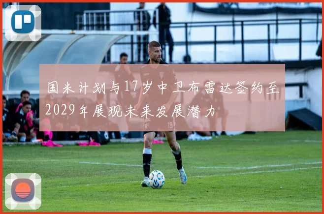国米计划与17岁中卫布雷达签约至2029年展现未来发展潜力