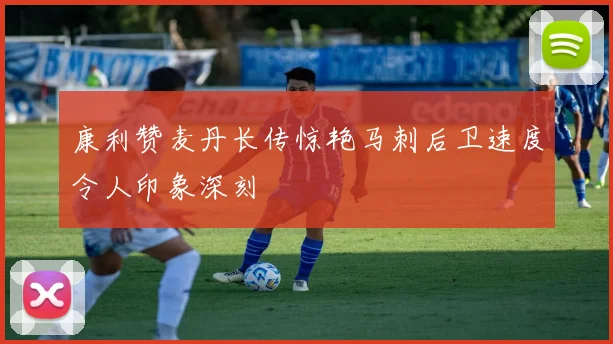 康利赞麦丹长传惊艳马刺后卫速度令人印象深刻