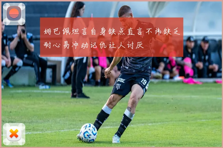 姆巴佩坦言自身缺点直言不讳缺乏耐心易冲动记仇让人讨厌