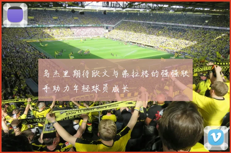乌杰里期待欧文与弗拉格的强强联手助力年轻球员成长