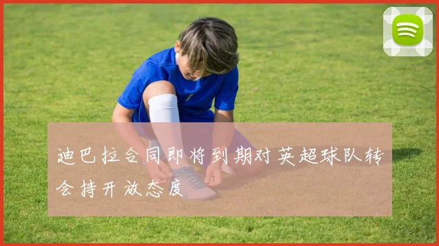 迪巴拉合同即将到期对英超球队转会持开放态度