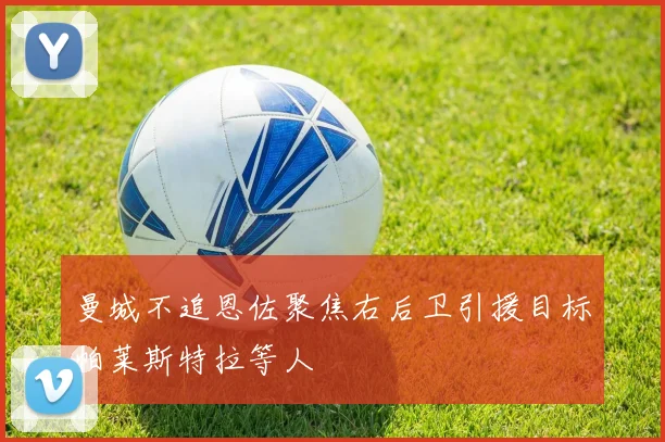 曼城不追恩佐聚焦右后卫引援目标帕莱斯特拉等人