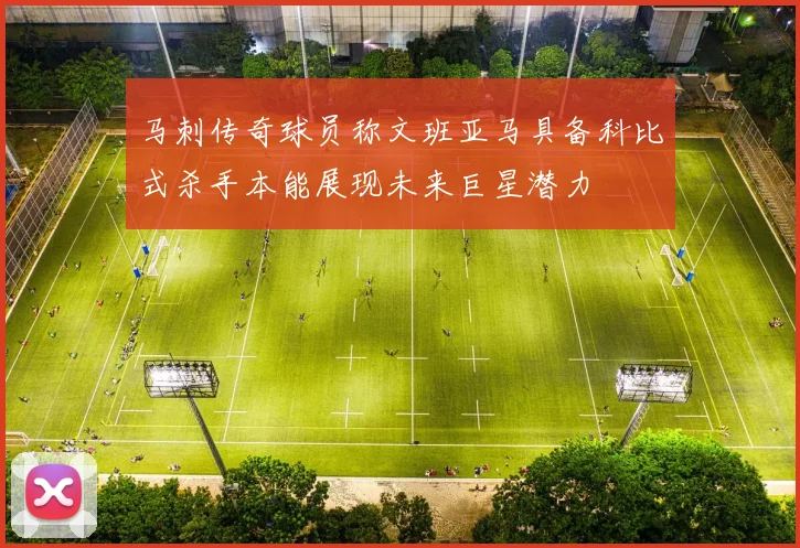 马刺传奇球员称文班亚马具备科比式杀手本能展现未来巨星潜力